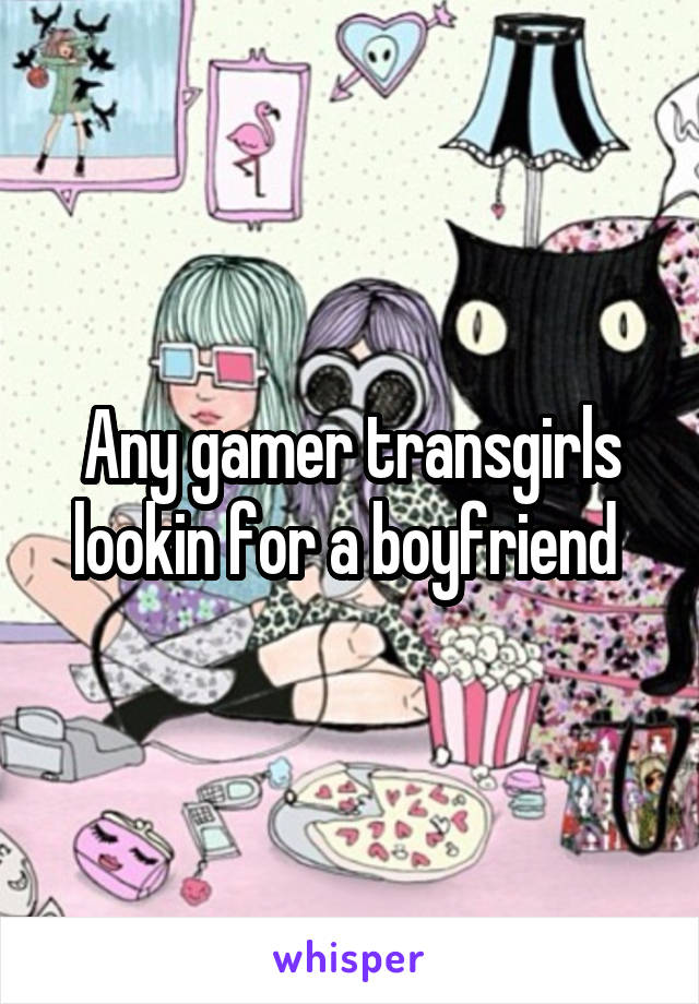 Any gamer transgirls lookin for a boyfriend 