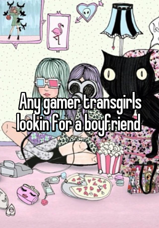 Any gamer transgirls lookin for a boyfriend 