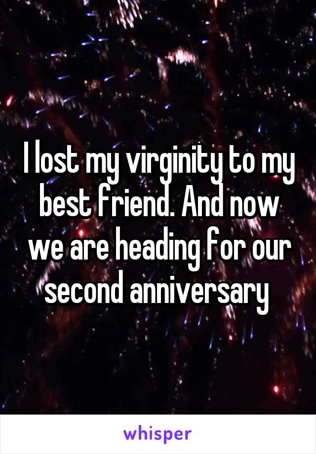 I lost my virginity to my best friend. And now we are heading for our second anniversary 