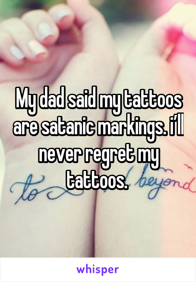 My dad said my tattoos are satanic markings. i’ll never regret my tattoos. 