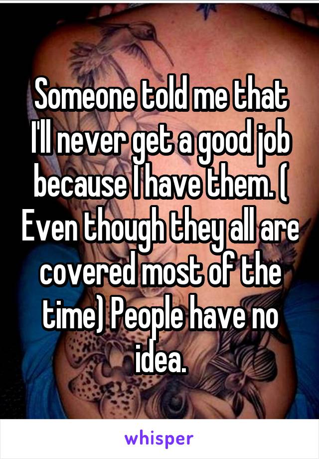 Someone told me that I'll never get a good job because I have them. ( Even though they all are covered most of the time) People have no idea.