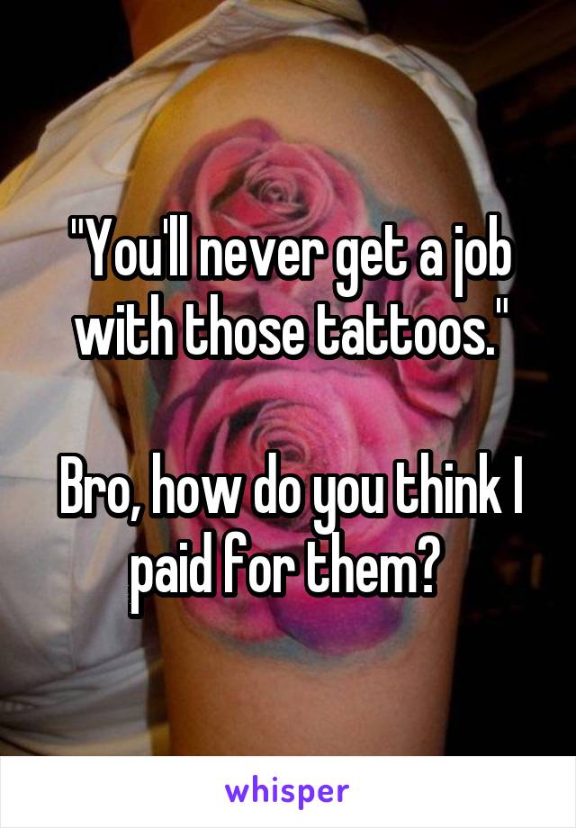 "You'll never get a job with those tattoos."

Bro, how do you think I paid for them? 