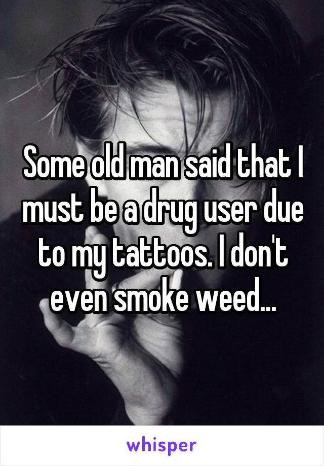Some old man said that I must be a drug user due to my tattoos. I don't even smoke weed...