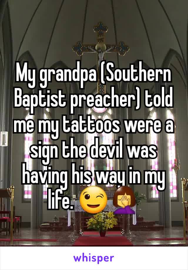 My grandpa (Southern Baptist preacher) told me my tattoos were a sign the devil was having his way in my life. 😉🤦‍♀️