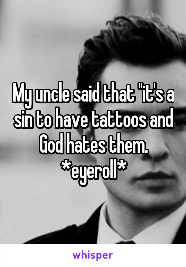 My uncle said that "it's a sin to have tattoos and God hates them. *eyeroll*