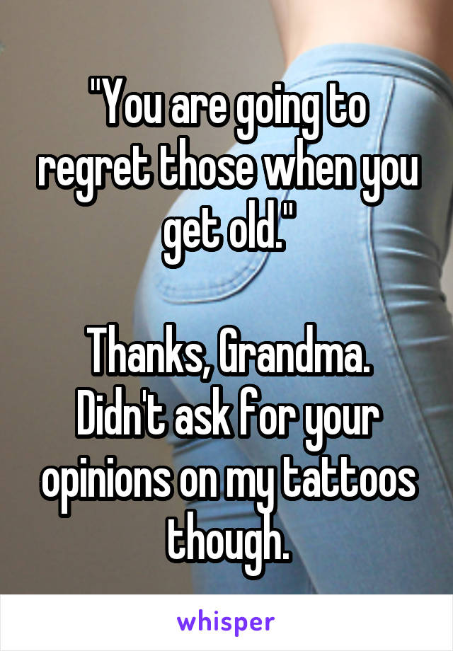 "You are going to regret those when you get old."

Thanks, Grandma. Didn't ask for your opinions on my tattoos though.