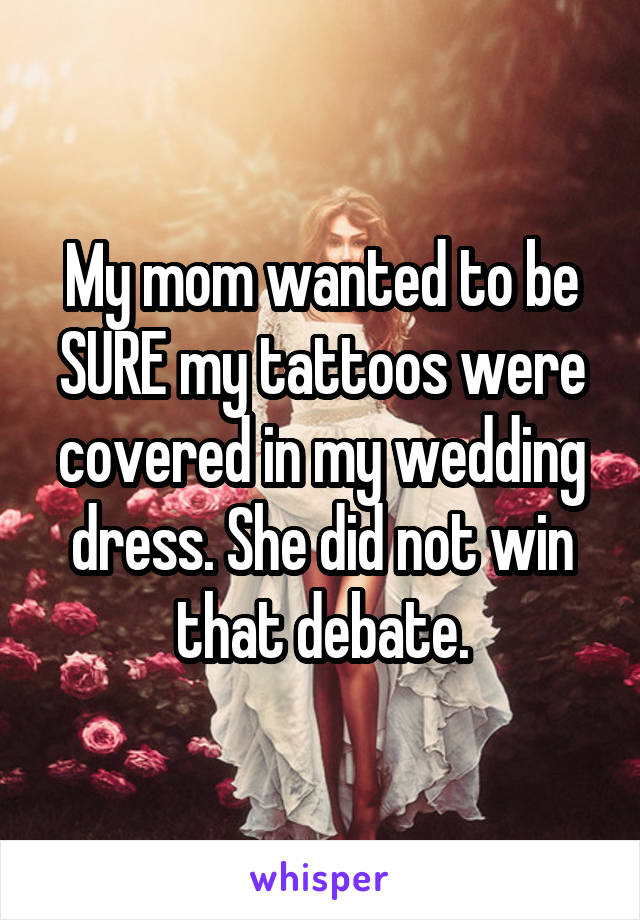 My mom wanted to be SURE my tattoos were covered in my wedding dress. She did not win that debate.