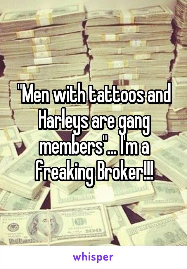 "Men with tattoos and Harleys are gang members"... I'm a freaking Broker!!!