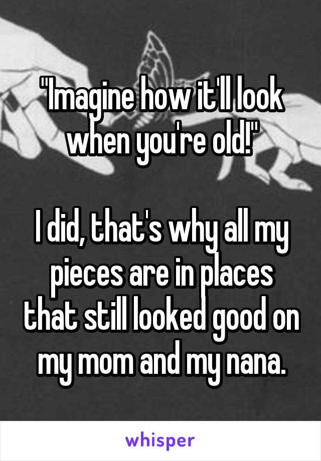 "Imagine how it'll look when you're old!"

I did, that's why all my pieces are in places that still looked good on my mom and my nana.