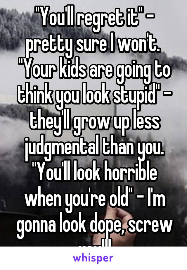 "You'll regret it" - pretty sure I won't. 
"Your kids are going to think you look stupid" - they'll grow up less judgmental than you.
"You'll look horrible when you're old" - I'm gonna look dope, screw you!!!