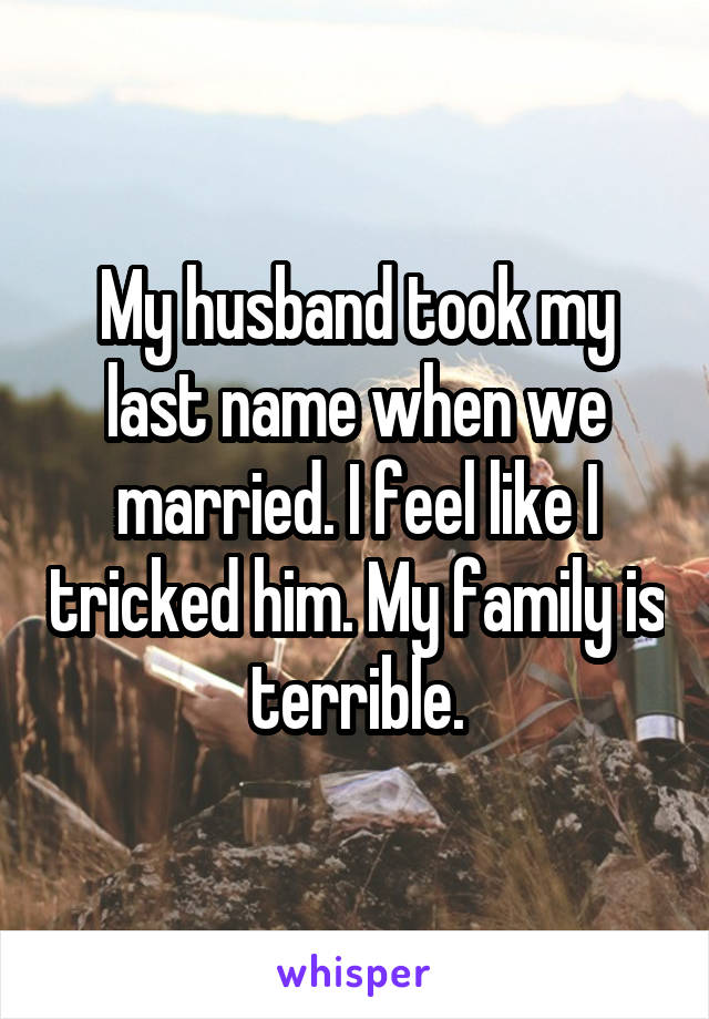 My husband took my last name when we married. I feel like I tricked him. My family is terrible.