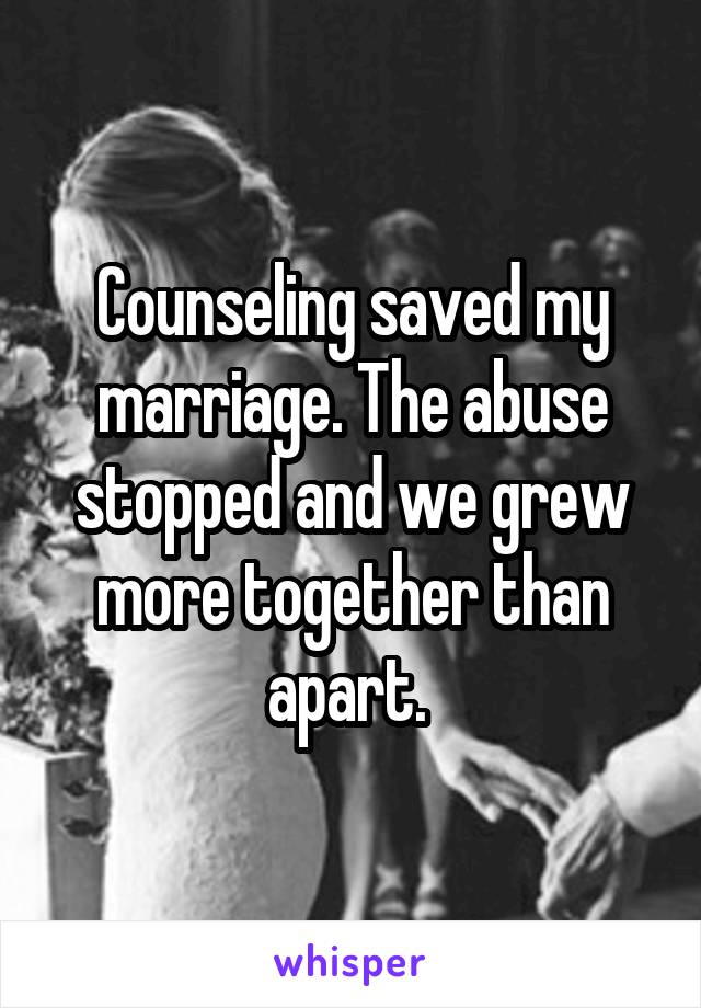 Counseling saved my marriage. The abuse stopped and we grew more together than apart. 