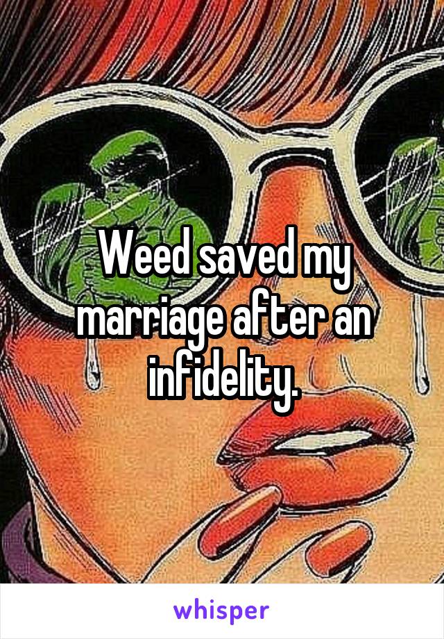 Weed saved my marriage after an infidelity.