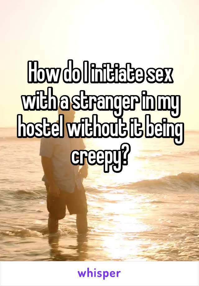 How do I initiate sex with a stranger in my hostel without it being creepy?

