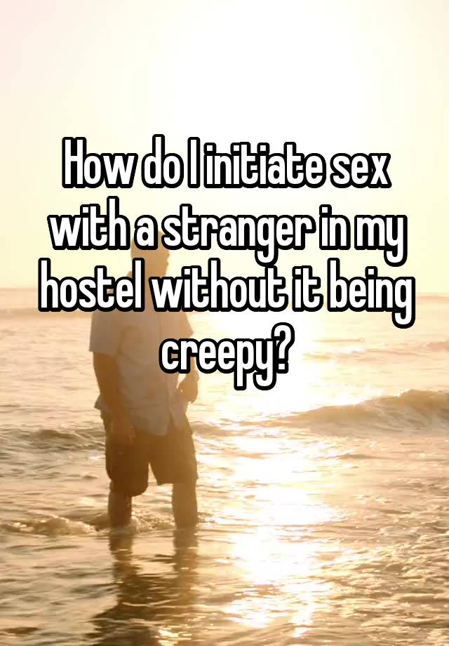 How do I initiate sex with a stranger in my hostel without it being creepy?

