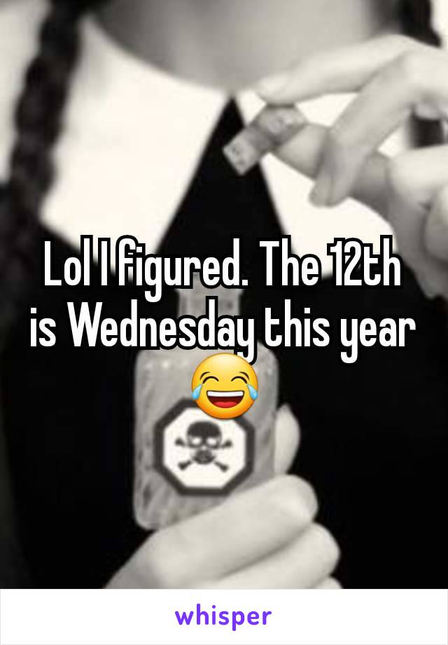 Lol I figured. The 12th is Wednesday this year 😂