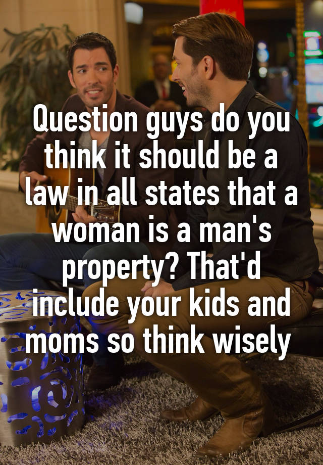 Question guys do you think it should be a law in all states that a woman is a man's property? That'd include your kids and moms so think wisely 