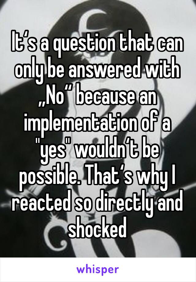 It‘s a question that can only be answered with „No“ because an implementation of a "yes" wouldn‘t be possible. That‘s why I reacted so directly and shocked