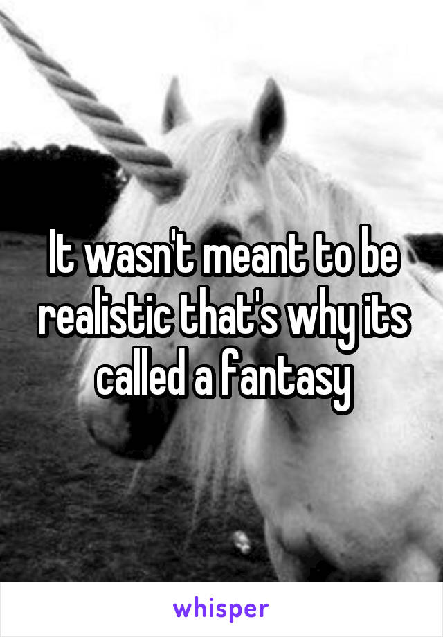 It wasn't meant to be realistic that's why its called a fantasy