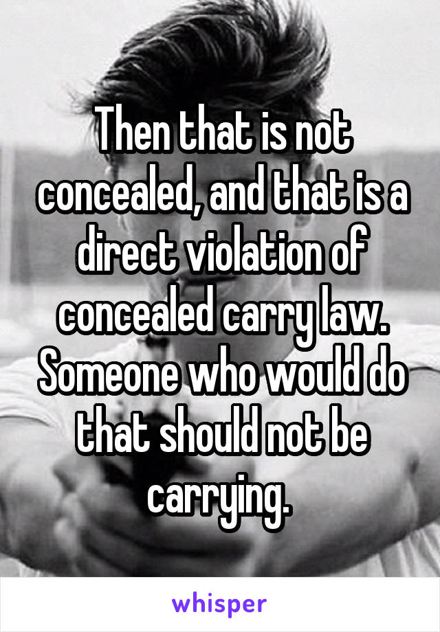 Then that is not concealed, and that is a direct violation of concealed carry law. Someone who would do that should not be carrying. 