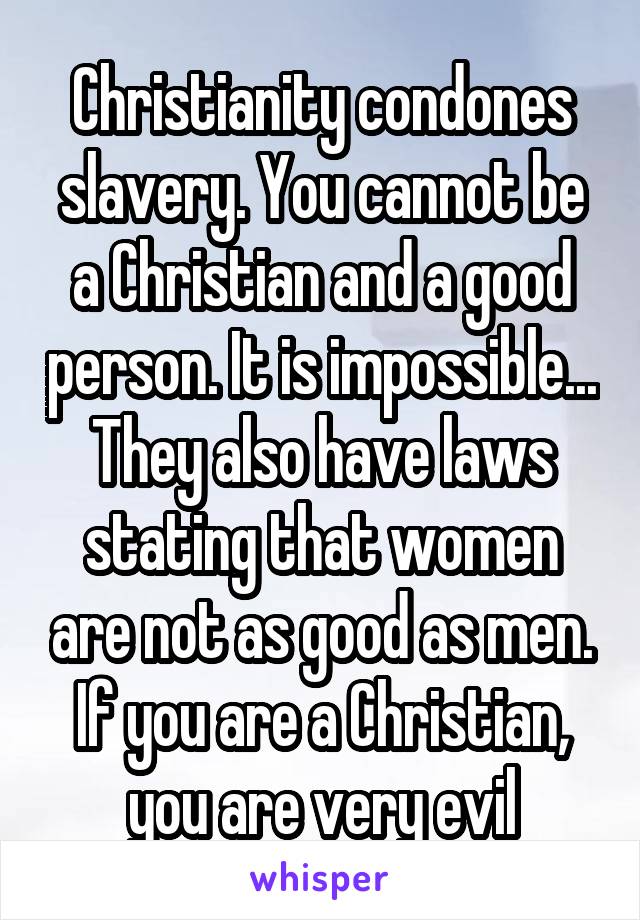 Christianity condones slavery. You cannot be a Christian and a good person. It is impossible... They also have laws stating that women are not as good as men. If you are a Christian, you are very evil