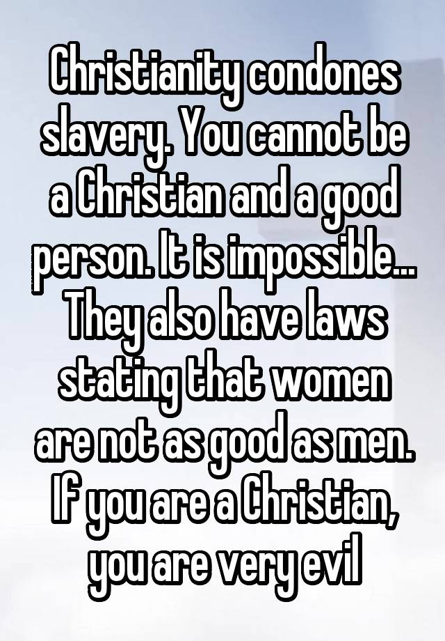 Christianity condones slavery. You cannot be a Christian and a good person. It is impossible... They also have laws stating that women are not as good as men. If you are a Christian, you are very evil