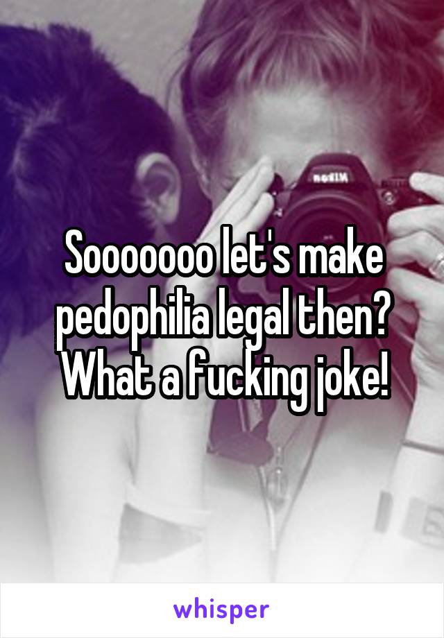 Sooooooo let's make pedophilia legal then? What a fucking joke!