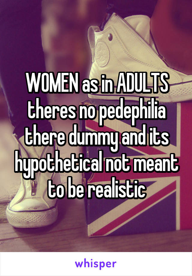 WOMEN as in ADULTS theres no pedephilia there dummy and its hypothetical not meant to be realistic