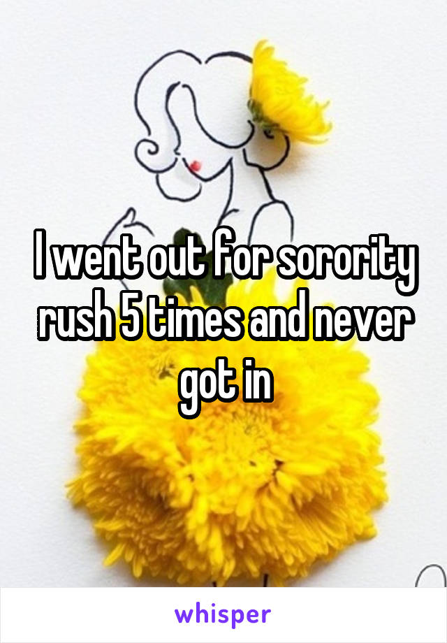 I went out for sorority rush 5 times and never got in