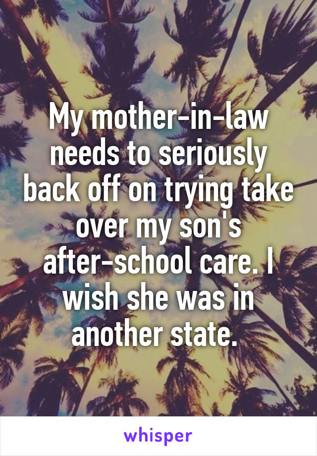 My mother-in-law needs to seriously back off on trying take over my son's after-school care. I wish she was in another state. 