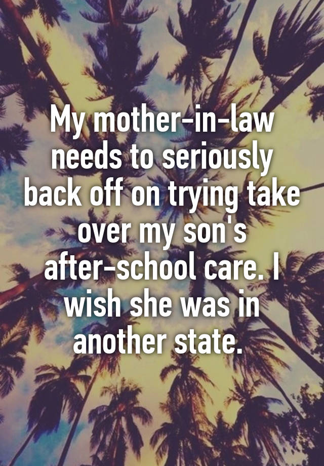 My mother-in-law needs to seriously back off on trying take over my son's after-school care. I wish she was in another state. 