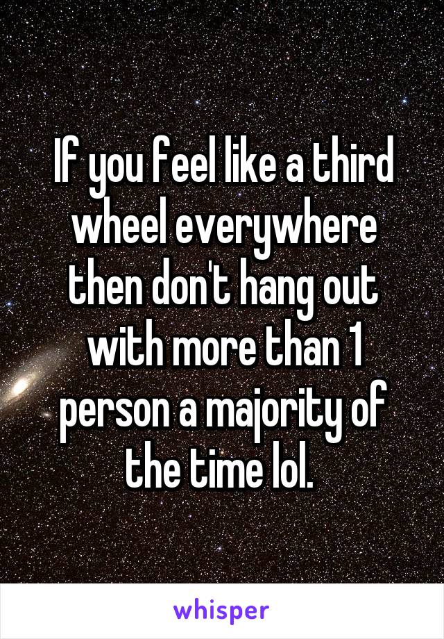 If you feel like a third wheel everywhere then don't hang out with more than 1 person a majority of the time lol. 