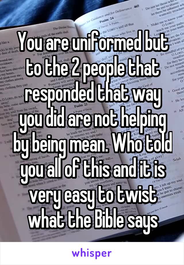 You are uniformed but to the 2 people that responded that way you did are not helping by being mean. Who told you all of this and it is very easy to twist what the Bible says