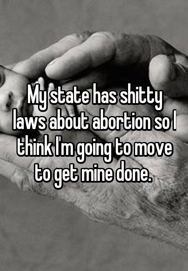 My state has shitty laws about abortion so I think I'm going to move to get mine done. 