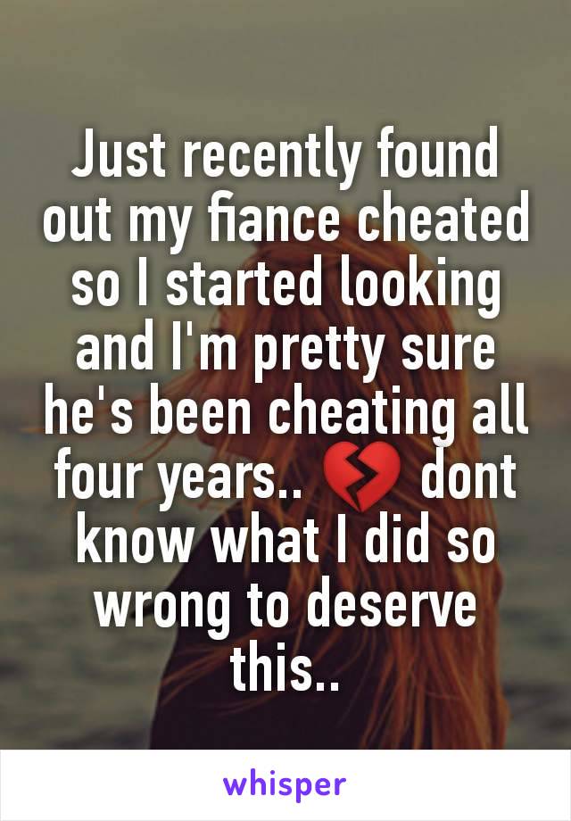 Just recently found out my fiance cheated so I started looking and I'm pretty sure he's been cheating all four years.. 💔 dont know what I did so wrong to deserve this..