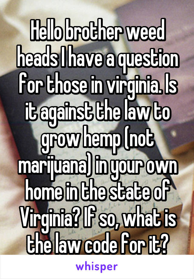 Hello brother weed heads I have a question for those in virginia. Is it against the law to grow hemp (not marijuana) in your own home in the state of Virginia? If so, what is the law code for it?