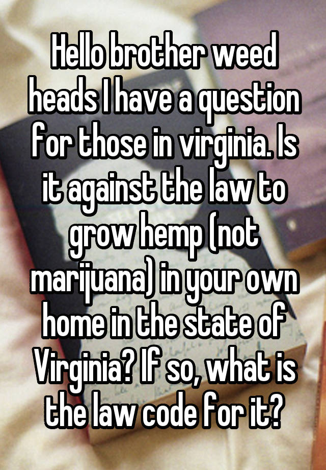 Hello brother weed heads I have a question for those in virginia. Is it against the law to grow hemp (not marijuana) in your own home in the state of Virginia? If so, what is the law code for it?