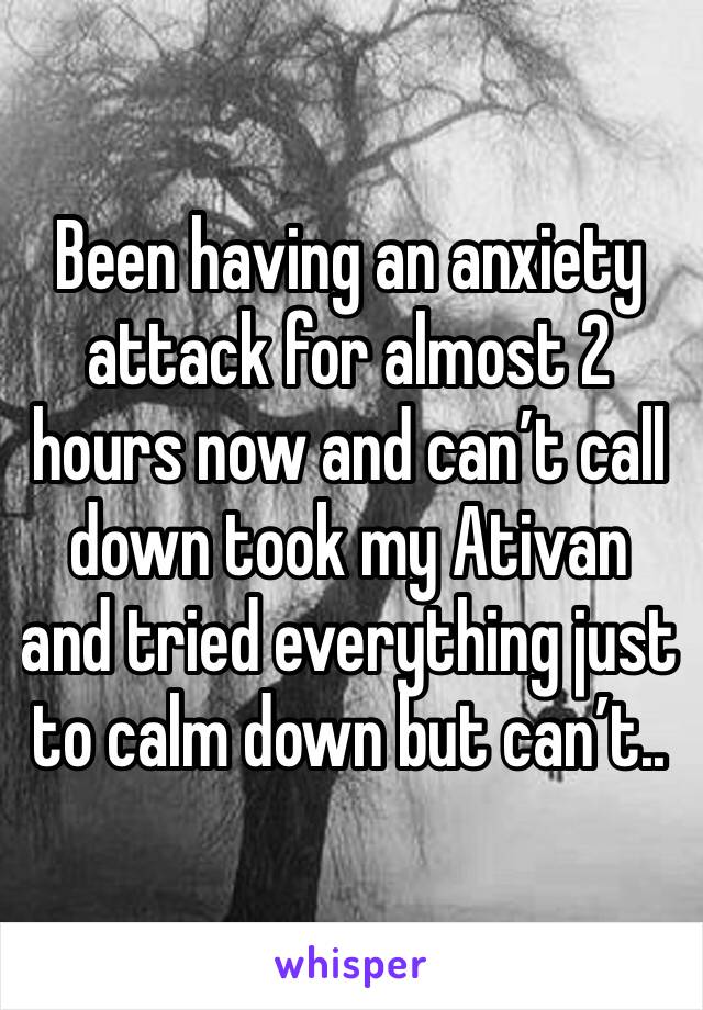 Been having an anxiety attack for almost 2 hours now and can’t call down took my Ativan and tried everything just to calm down but can’t..