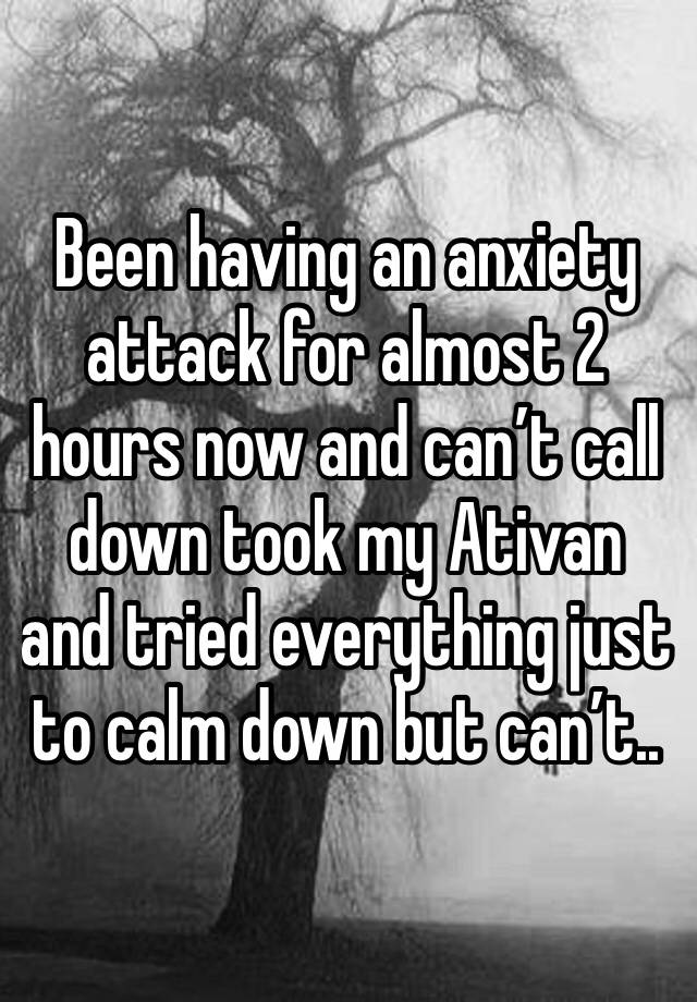 Been having an anxiety attack for almost 2 hours now and can’t call down took my Ativan and tried everything just to calm down but can’t..