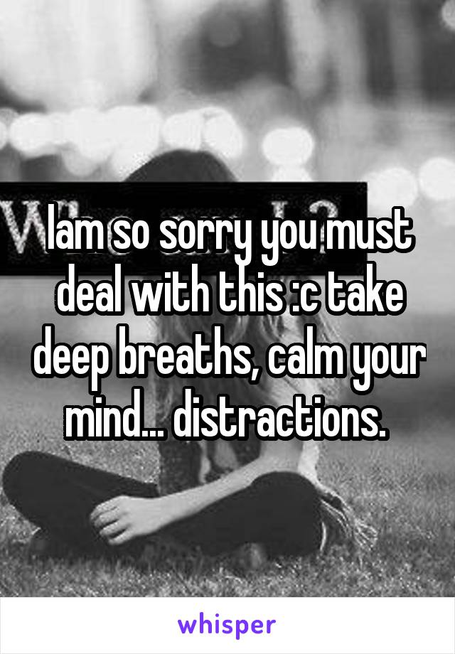 Iam so sorry you must deal with this :c take deep breaths, calm your mind... distractions. 