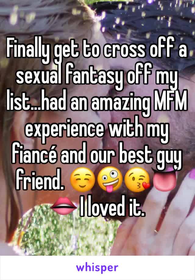 Finally get to cross off a sexual fantasy off my list...had an amazing MFM experience with my fiancé and our best guy friend. ☺️🤪😘👅👄 I loved it.