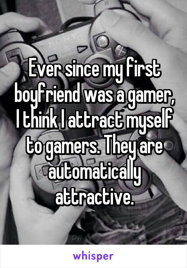 Ever since my first boyfriend was a gamer, I think I attract myself to gamers. They are automatically attractive.