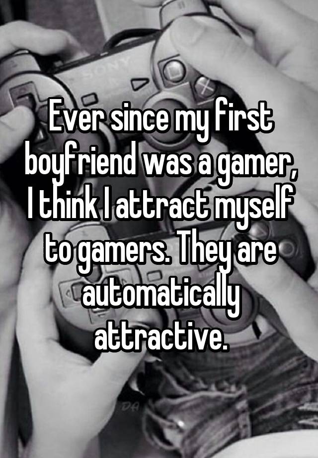 Ever since my first boyfriend was a gamer, I think I attract myself to gamers. They are automatically attractive.