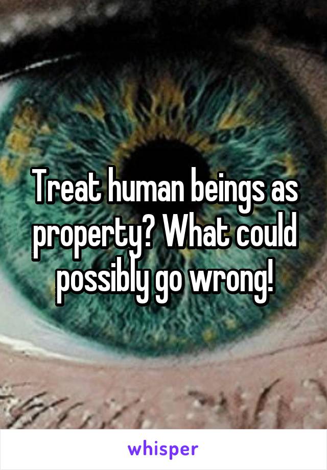 Treat human beings as property? What could possibly go wrong!