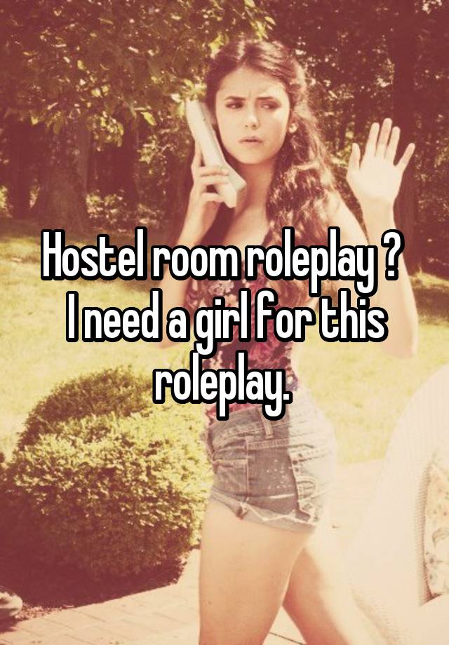 Hostel room roleplay ? 
I need a girl for this roleplay. 