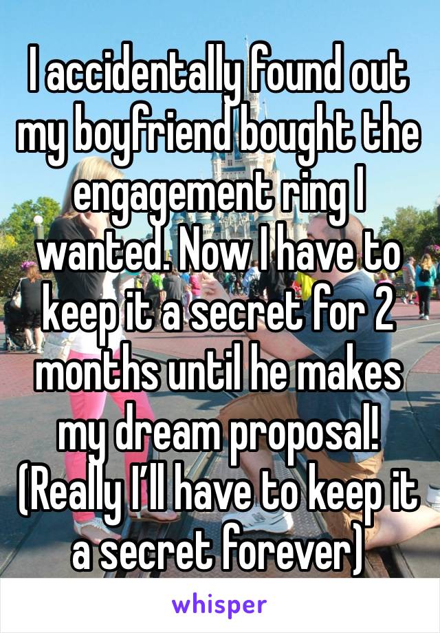 I accidentally found out my boyfriend bought the engagement ring I wanted. Now I have to keep it a secret for 2 months until he makes my dream proposal! (Really I’ll have to keep it a secret forever)