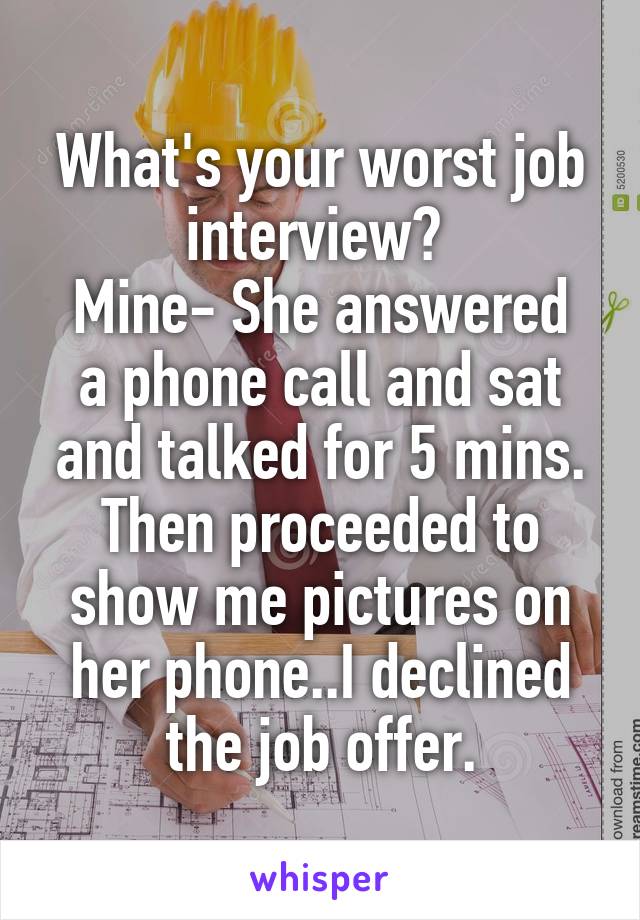 What's your worst job interview? 
Mine- She answered a phone call and sat and talked for 5 mins. Then proceeded to show me pictures on her phone..I declined the job offer.