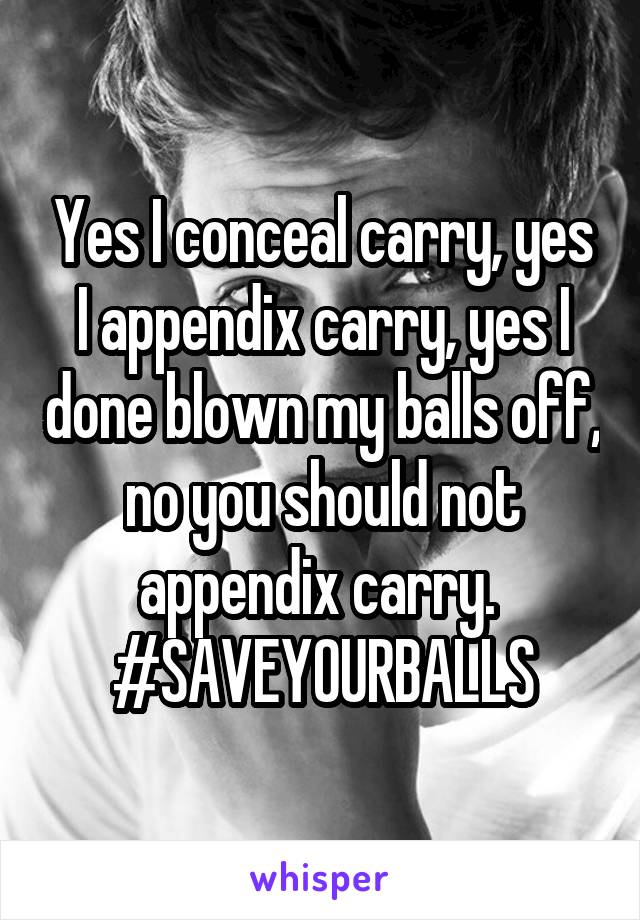 Yes I conceal carry, yes I appendix carry, yes I done blown my balls off, no you should not appendix carry. 
#SAVEYOURBALLS