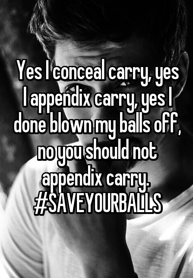 Yes I conceal carry, yes I appendix carry, yes I done blown my balls off, no you should not appendix carry. 
#SAVEYOURBALLS