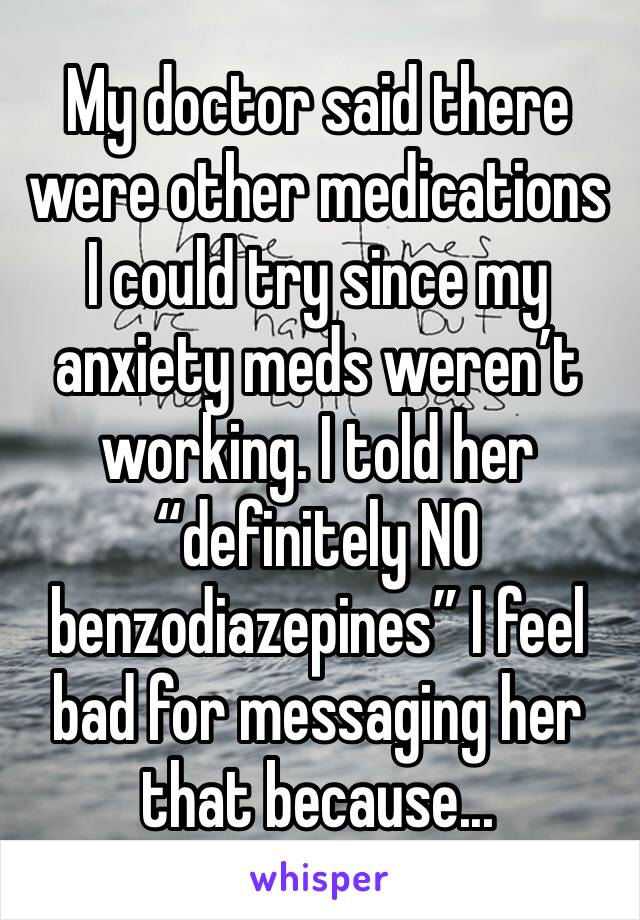 My doctor said there were other medications I could try since my anxiety meds weren’t working. I told her “definitely NO benzodiazepines” I feel bad for messaging her that because...